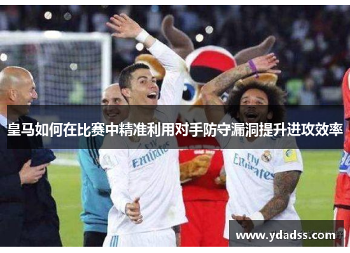 皇马如何在比赛中精准利用对手防守漏洞提升进攻效率
