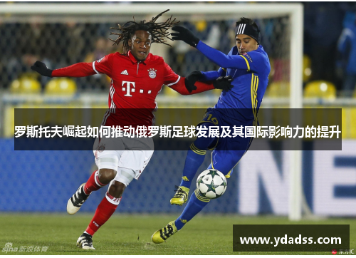 罗斯托夫崛起如何推动俄罗斯足球发展及其国际影响力的提升