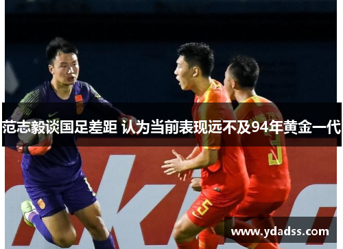 范志毅谈国足差距 认为当前表现远不及94年黄金一代