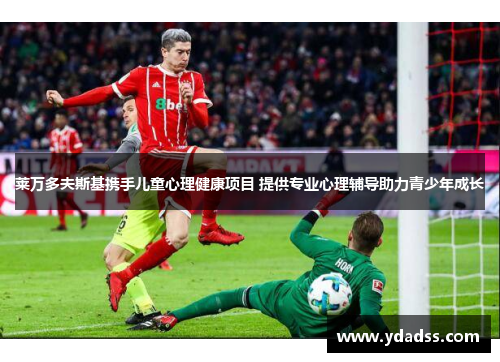 莱万多夫斯基携手儿童心理健康项目 提供专业心理辅导助力青少年成长