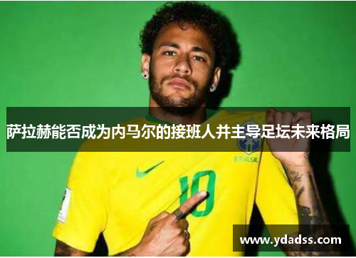 萨拉赫能否成为内马尔的接班人并主导足坛未来格局