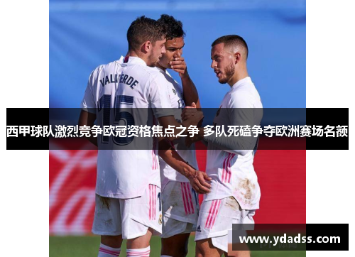 西甲球队激烈竞争欧冠资格焦点之争 多队死磕争夺欧洲赛场名额