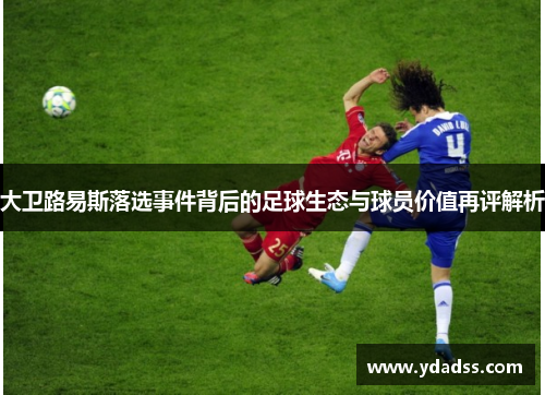 大卫路易斯落选事件背后的足球生态与球员价值再评解析