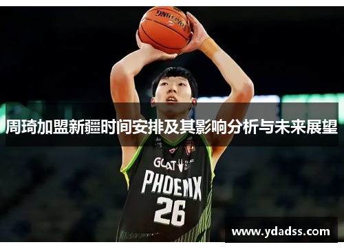 周琦加盟新疆时间安排及其影响分析与未来展望