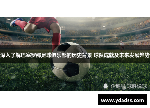 深入了解巴塞罗那足球俱乐部的历史背景 球队成就及未来发展趋势