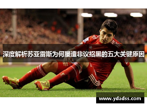 深度解析苏亚雷斯为何屡遭非议招黑的五大关键原因