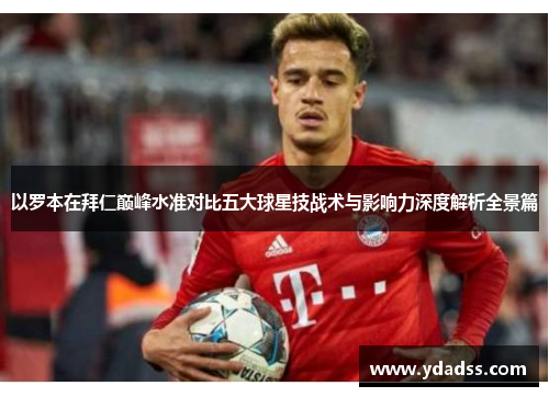 以罗本在拜仁巅峰水准对比五大球星技战术与影响力深度解析全景篇