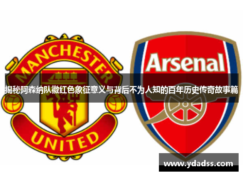 揭秘阿森纳队徽红色象征意义与背后不为人知的百年历史传奇故事篇
