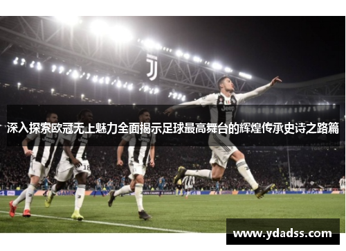 深入探索欧冠无上魅力全面揭示足球最高舞台的辉煌传承史诗之路篇 深入探索欧冠无上魅力全面揭示足球最高舞台的辉煌传承史诗之路篇