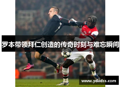 罗本带领拜仁创造的传奇时刻与难忘瞬间 罗本带领拜仁创造的传奇时刻与难忘瞬间